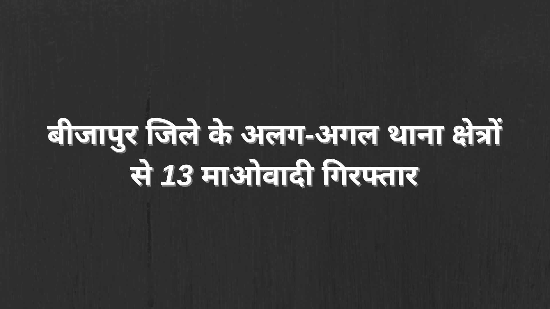 बीजापुर जिले में सुरक्षा बलों ने अलग-अलग थाना क्षेत्रों से तेरह माओवादियों को गिरफ्तार किया
