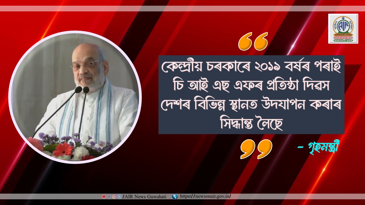 কেন্দ্ৰীয় চৰকাৰে ২০১৯ বৰ্ষৰ পৰাই চি আই এছ এফৰ প্ৰতিষ্ঠা দিৱস দেশৰ বিভিন্ন স্থানত উদযাপন কৰাৰ সিদ্ধান্ত লৈছেঃ গৃহমন্ত্ৰী