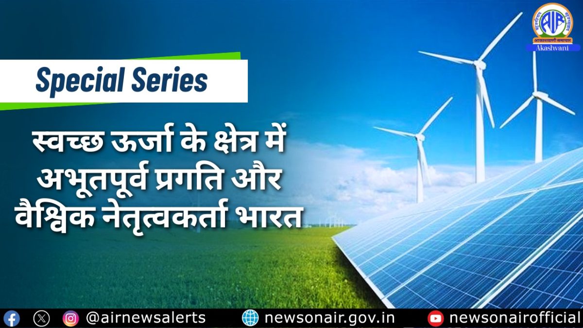 Special Series : स्वच्छ ऊर्जा के क्षेत्र में अभूतपूर्व प्रगति और वैश्विक नेतृत्वकर्ता भारत