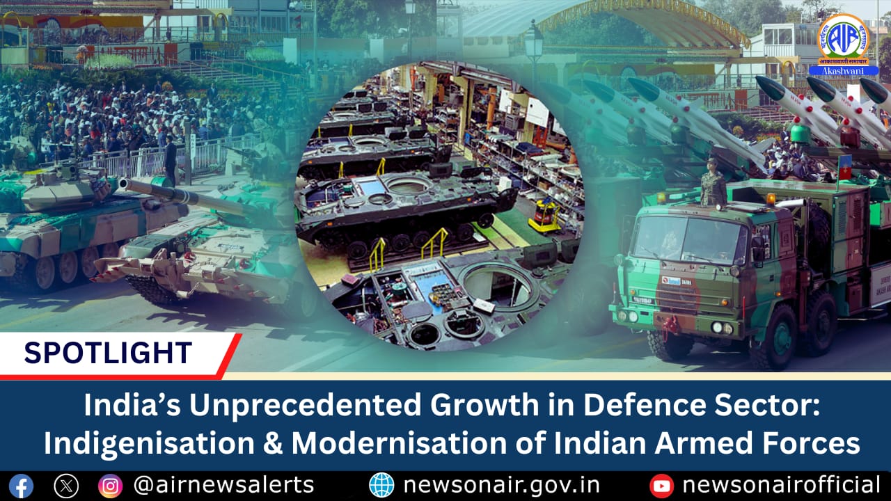 Spotlight:India’s Unprecedented Growth in Defence Sector: Indigenisation & Modernisation of Indian Armed Forces