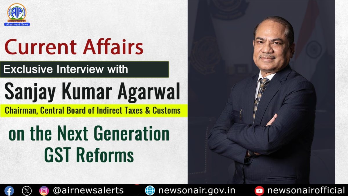 Current Affairs : Exclusive Interview with Sanjay Kumar Agarwal, Chairman, Central Board of Indirect Taxes & Customs (CBIC) on the Next Generation GST Reforms