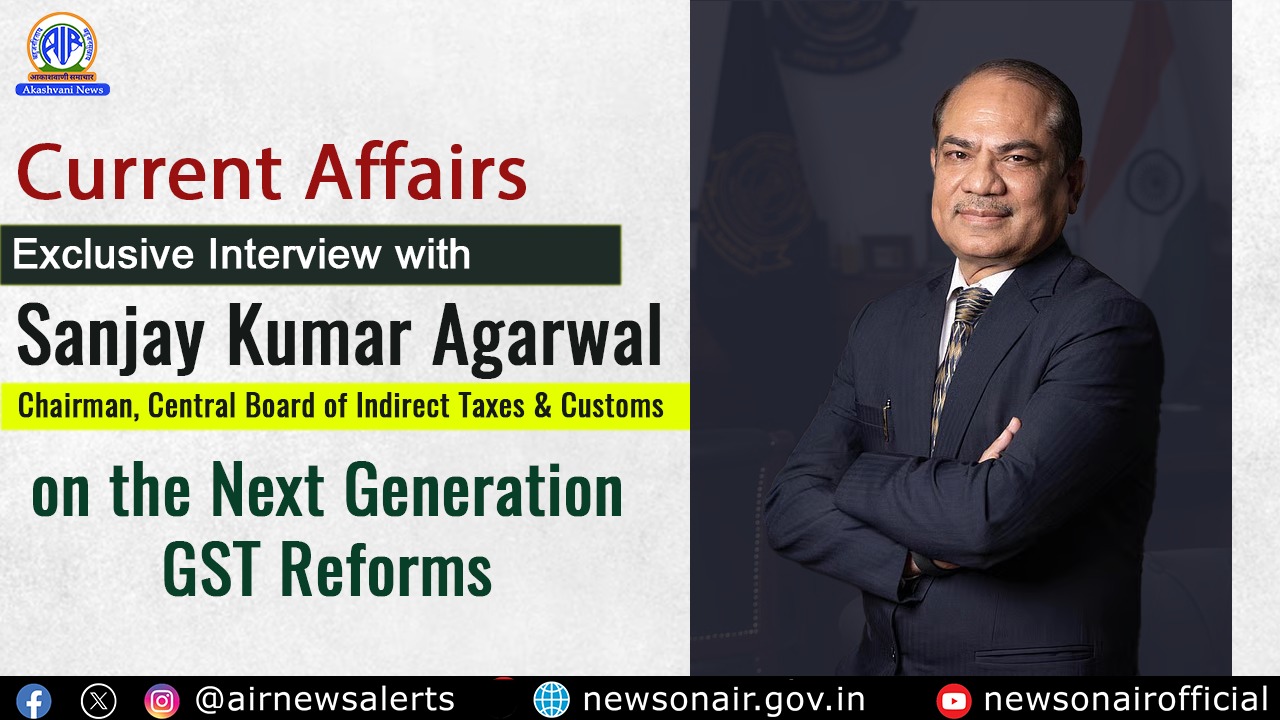 Current Affairs : Exclusive Interview with Sanjay Kumar Agarwal, Chairman, Central Board of Indirect Taxes & Customs (CBIC) on the Next Generation GST Reforms