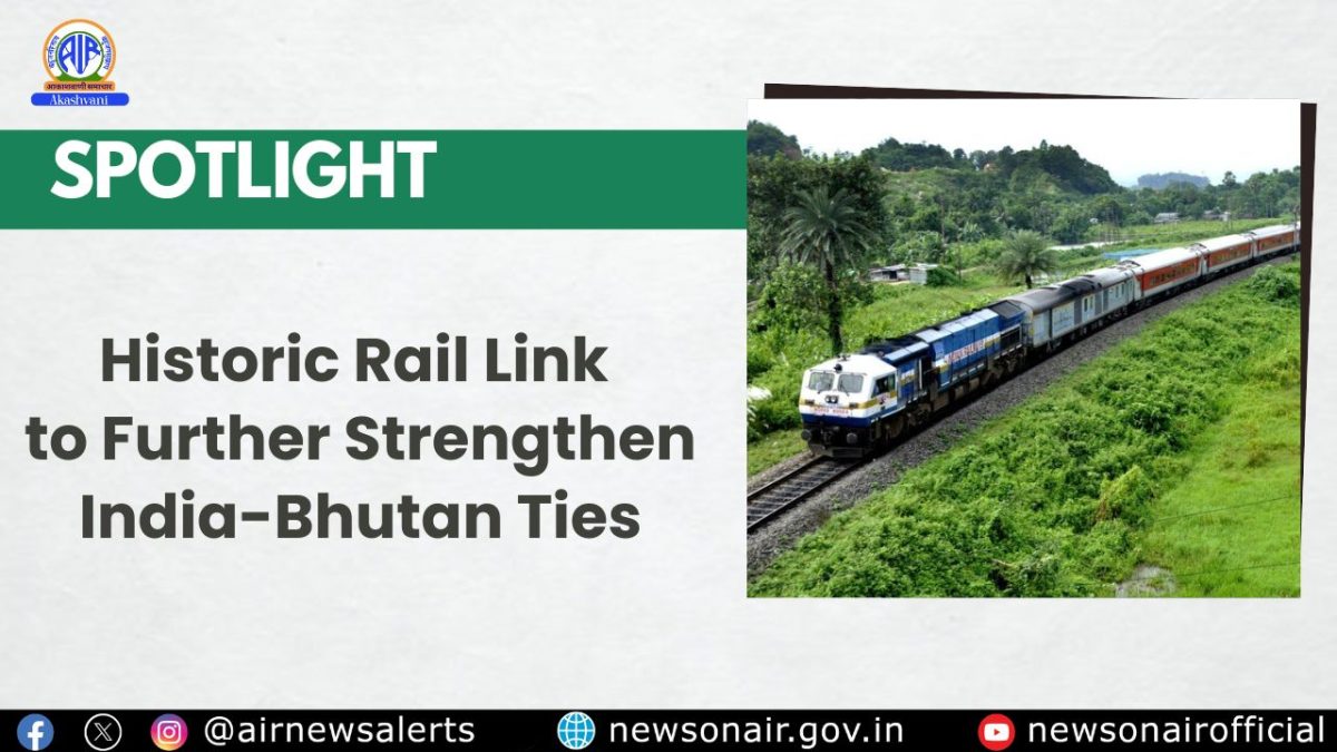 Spotlight : Historic Rail Link to Further Strengthen India-Bhutan Ties