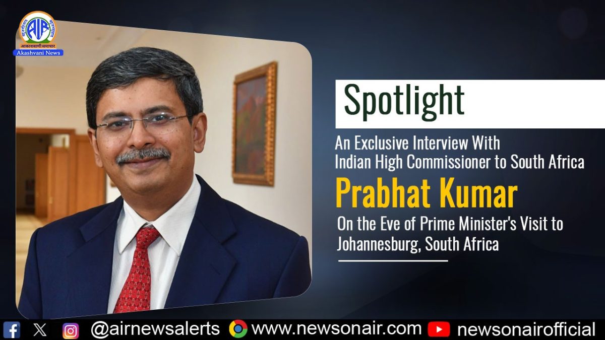 Spotlight : An Exclusive Interview With Indian High Commissioner to South Africa Prabhat Kumar on the Eve of Prime Minister’s Visit to Johannesburg, South Africa